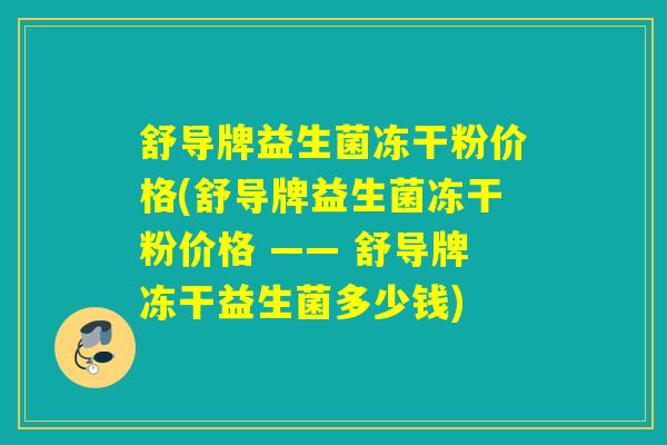 舒导牌益生菌冻干粉价格(舒导牌益生菌冻干粉价格 —— 舒导牌冻干益生菌多少钱)