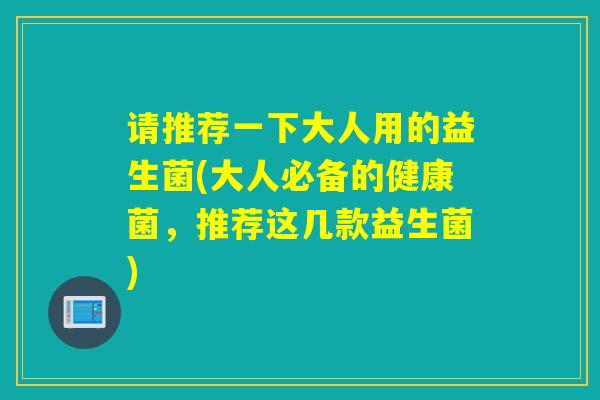 请推荐一下大人用的益生菌(大人必备的健康菌，推荐这几款益生菌)
