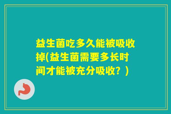 益生菌吃多久能被吸收掉(益生菌需要多长时间才能被充分吸收？)