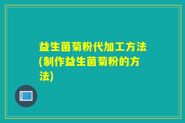 益生菌菊粉代加工方法(制作益生菌菊粉的方法)