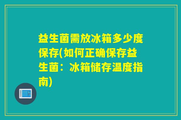 益生菌需放冰箱多少度保存(如何正确保存益生菌：冰箱储存温度指南)