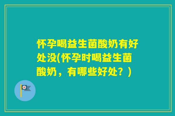 怀孕喝益生菌酸奶有好处没(怀孕时喝益生菌酸奶，有哪些好处？)