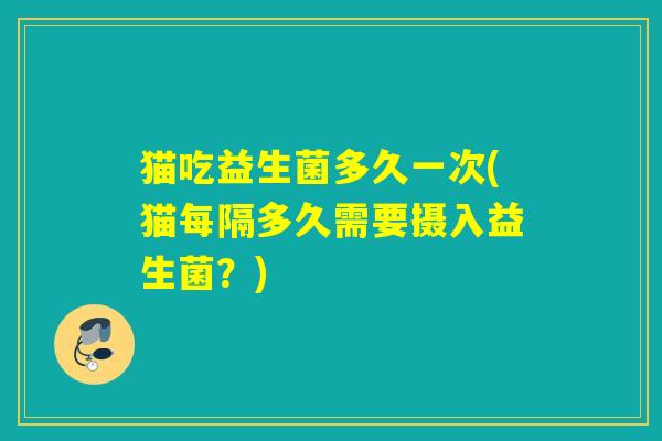 猫吃益生菌多久一次(猫每隔多久需要摄入益生菌？)