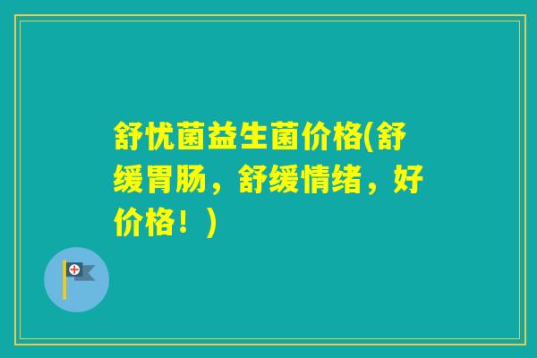 舒忧菌益生菌价格(舒缓，舒缓情绪，好价格！)