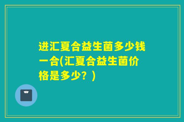 进汇夏合益生菌多少钱一合(汇夏合益生菌价格是多少？)