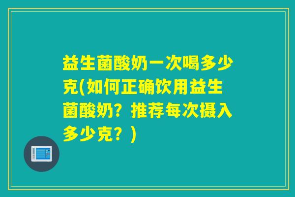 益生菌酸奶一次喝多少克(如何正确饮用益生菌酸奶？推荐每次摄入多少克？)