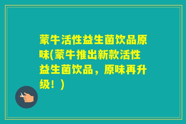 蒙牛活性益生菌饮品原味(蒙牛推出新款活性益生菌饮品，原味再升级！)