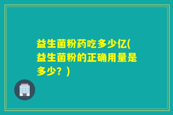 益生菌粉药吃多少亿(益生菌粉的正确用量是多少？)