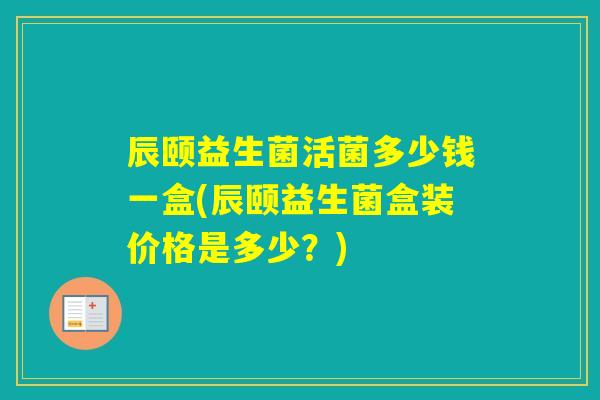 辰颐益生菌活菌多少钱一盒(辰颐益生菌盒装价格是多少？)