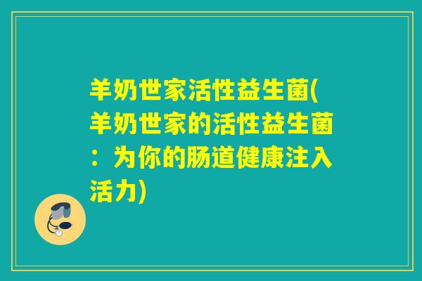 羊奶世家活性益生菌(羊奶世家的活性益生菌：为你的肠道健康注入活力)