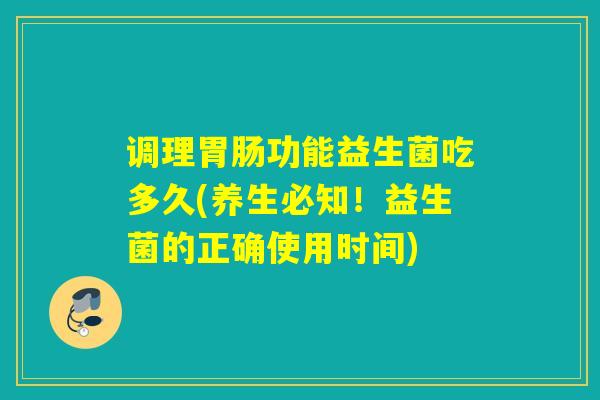 调理功能益生菌吃多久(养生必知！益生菌的正确使用时间)
