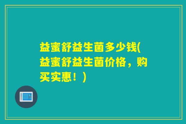 益蜜舒益生菌多少钱(益蜜舒益生菌价格，购买实惠！)