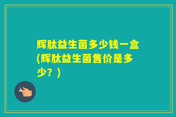 辉肽益生菌多少钱一盒(辉肽益生菌售价是多少?) 辉肽益生菌多少钱一盒(辉肽益生菌售价是多少?)