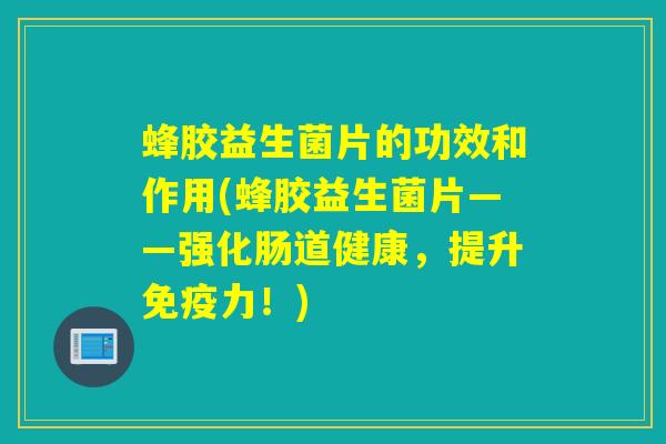 蜂胶益生菌片的功效和作用(蜂胶益生菌片——强化肠道健康，提升力！)