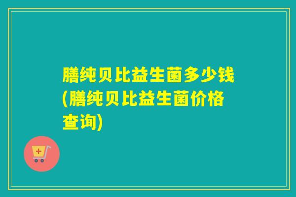 膳纯贝比益生菌多少钱(膳纯贝比益生菌价格查询)