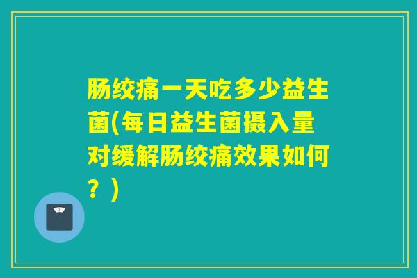 肠绞痛一天吃多少益生菌(每日益生菌摄入量对缓解肠绞痛效果如何?) 肠绞痛一天吃多少益生菌(每日益生菌摄入量对缓解肠绞痛效果如何?)