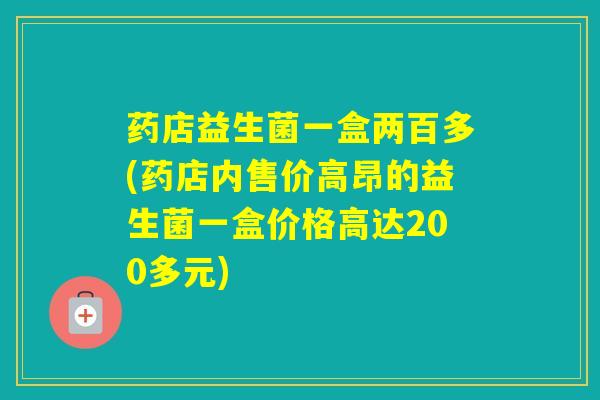 药店益生菌一盒两百多(药店内售价高昂的益生菌一盒价格高达200多元)