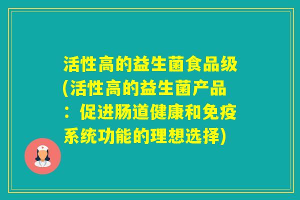活性高的益生菌食品级(活性高的益生菌产品：促进肠道健康和系统功能的理想选择)