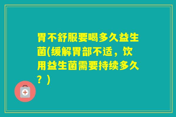 胃不舒服要喝多久益生菌(缓解胃部不适，饮用益生菌需要持续多久？)
