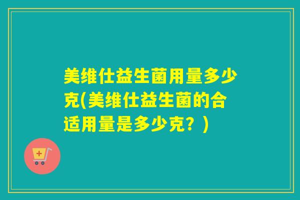 美维仕益生菌用量多少克(美维仕益生菌的合适用量是多少克？)