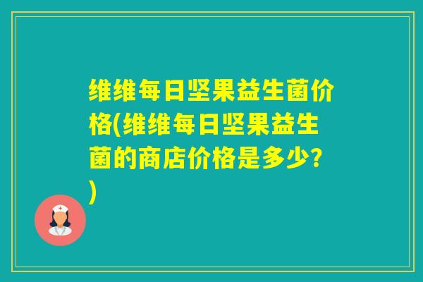 维维每日坚果益生菌价格(维维每日坚果益生菌的商店价格是多少？)