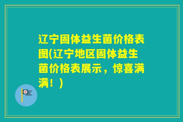 辽宁固体益生菌价格表图(辽宁地区固体益生菌价格表展示，惊喜满满！)