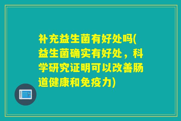 补充益生菌有好处吗(益生菌确实有好处，科学研究证明可以改善肠道健康和力)