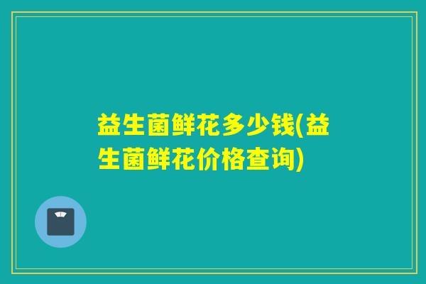 益生菌鲜花多少钱(益生菌鲜花价格查询)