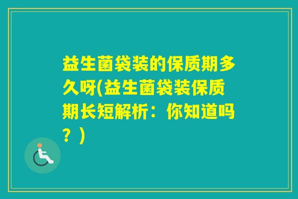 益生菌袋装的保质期多久呀(益生菌袋装保质期长短解析:你知道吗?) 益生菌袋装的保质期多久呀(益生菌袋装保质期长短解析:你知道吗?)
