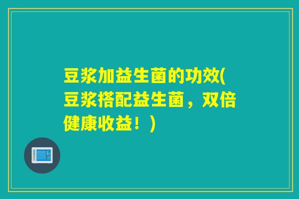 豆浆加益生菌的功效(豆浆搭配益生菌,双倍健康收益!) 豆浆加益生菌的功效(豆浆搭配益生菌,双倍健康收益!)