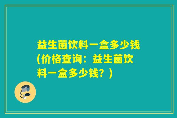 益生菌饮料一盒多少钱(价格查询:益生菌饮料一盒多少钱?) 益生菌饮料一盒多少钱(价格查询:益生菌饮料一盒多少钱?)
