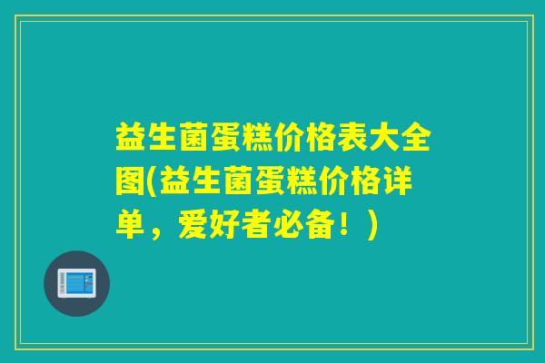 益生菌蛋糕价格表大全图(益生菌蛋糕价格详单,爱好者必备!) 益生菌蛋糕价格表大全图(益生菌蛋糕价格详单,爱好者必备!)