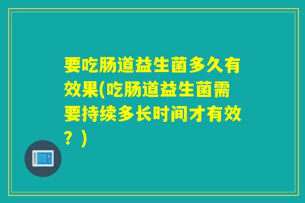 要吃肠道益生菌多久有效果(吃肠道益生菌需要持续多长时间才有效?) 要吃肠道益生菌多久有效果(吃肠道益生菌需要持续多长时间才有效?)