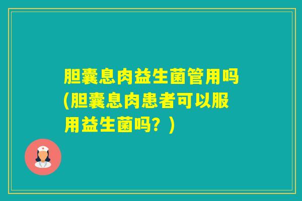 胆囊息肉益生菌管用吗(胆囊息肉患者可以服用益生菌吗？)