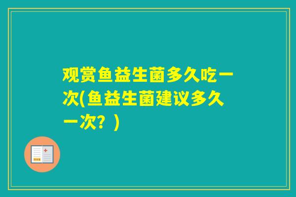 观赏鱼益生菌多久吃一次(鱼益生菌建议多久一次?) 观赏鱼益生菌多久吃一次(鱼益生菌建议多久一次?)