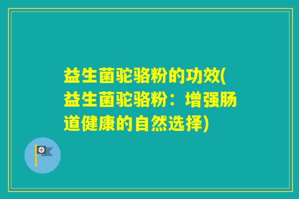 益生菌驼骆粉的功效(益生菌驼骆粉:增强肠道健康的自然选择) 益生菌驼骆粉的功效(益生菌驼骆粉:增强肠道健康的自然选择)
