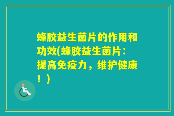 蜂胶益生菌片的作用和功效(蜂胶益生菌片：提高力，维护健康！)