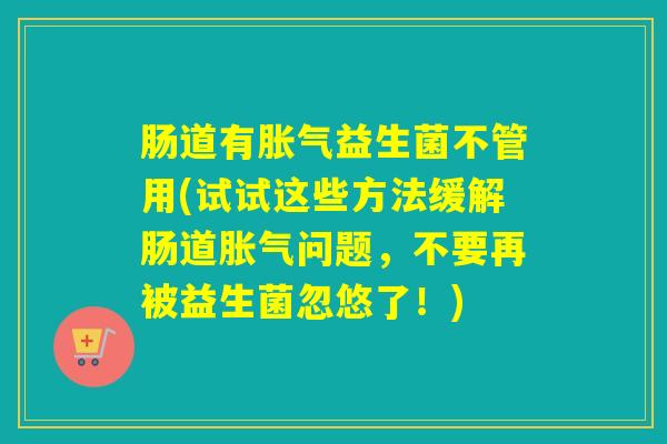 肠道有益生菌不管用(试试这些方法缓解肠道问题，不要再被益生菌忽悠了！)