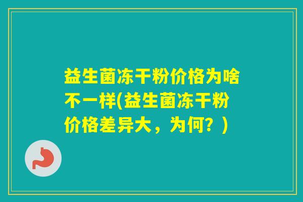 益生菌冻干粉价格为啥不一样(益生菌冻干粉价格差异大，为何？)