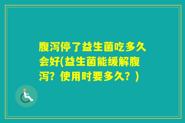 停了益生菌吃多久会好(益生菌能缓解？使用时要多久？)