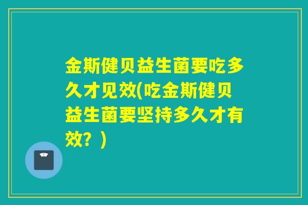 金斯健贝益生菌要吃多久才见效(吃金斯健贝益生菌要坚持多久才有效？)