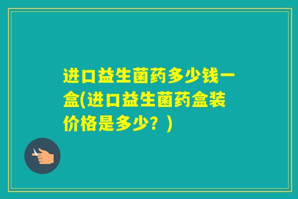 进口益生菌药多少钱一盒(进口益生菌药盒装价格是多少？)
