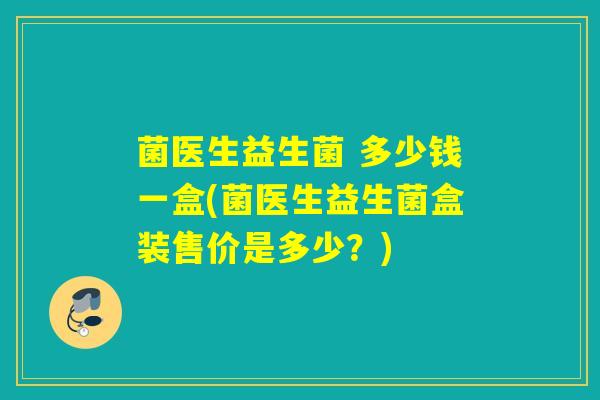 菌医生益生菌 多少钱一盒(菌医生益生菌盒装售价是多少？)