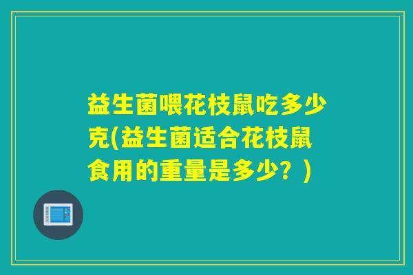 益生菌喂花枝鼠吃多少克(益生菌适合花枝鼠食用的重量是多少？)