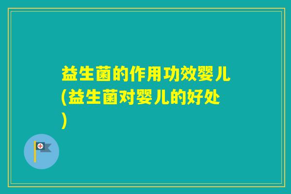益生菌的作用功效婴儿(益生菌对婴儿的好处)