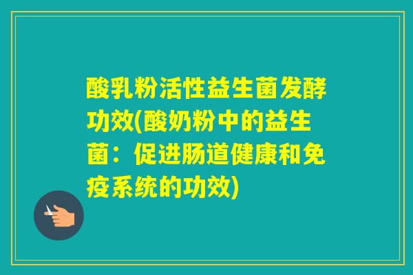 酸乳粉活性益生菌发酵功效(酸奶粉中的益生菌：促进肠道健康和系统的功效)