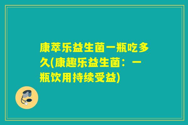 康萃乐益生菌一瓶吃多久(康趣乐益生菌：一瓶饮用持续受益)