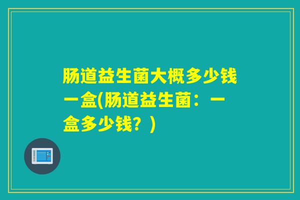 肠道益生菌大概多少钱一盒(肠道益生菌：一盒多少钱？)