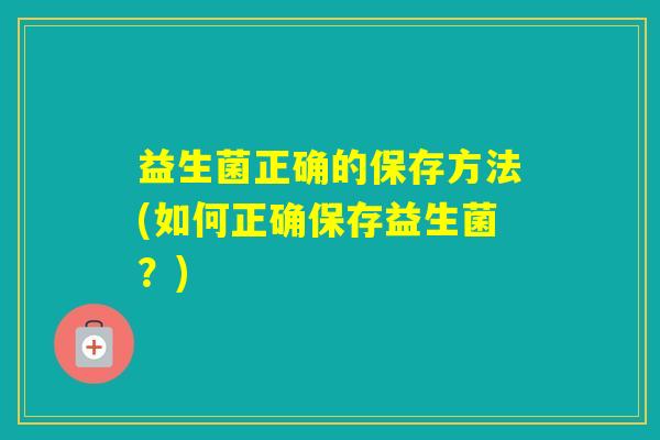益生菌正确的保存方法(如何正确保存益生菌？)