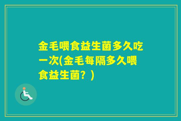 金毛喂食益生菌多久吃一次(金毛每隔多久喂食益生菌？)
